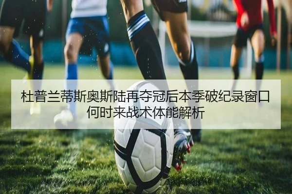 杜普兰蒂斯奥斯陆再夺冠后本季破纪录窗口何时来战术体能解析