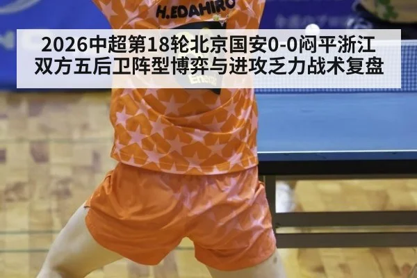2026中超第18轮北京国安0-0闷平浙江 双方五后卫阵型博弈与进攻乏力战术复盘