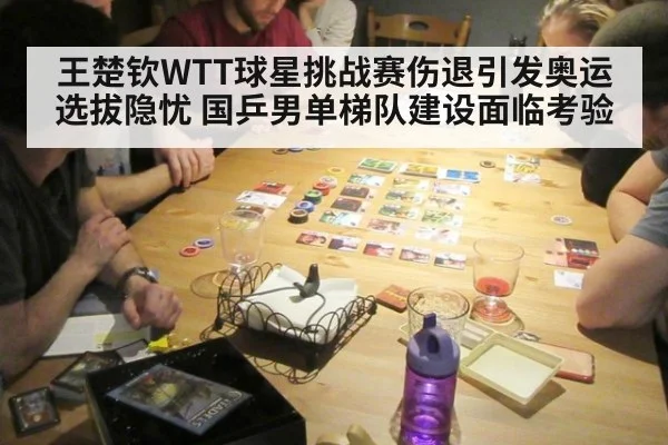 王楚钦WTT球星挑战赛伤退引发奥运选拔隐忧 国乒男单梯队建设面临考验