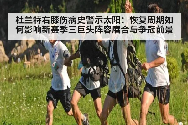 杜兰特右膝伤病史警示太阳:恢复周期如何影响新赛季三巨头阵容磨合与争冠前景